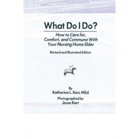 What Do I Do?: How to Care for, Comfort, and Commune With Your Nursing Home Elder, Revised and Illustrated Edition