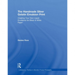 The Handmade Silver Gelatin Emulsion Print: Creating Your Own Liquid Emulsions for Black & White Paper