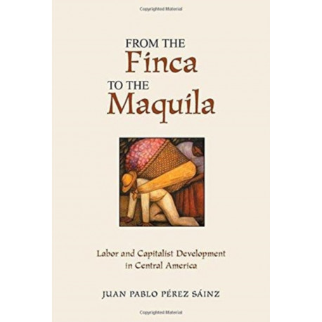 From The Finca To The Maquila: Labor And Capitalist Development In Central America