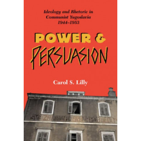 Power And Persuasion: Ideology And Rhetoric In Communist Yugoslavia, 1944-1953