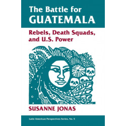 The Battle For Guatemala: Rebels, Death Squads, And U.s. Power