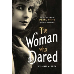 The Woman Who Dared: The Life and Times of Pearl White, Queen of the Serials