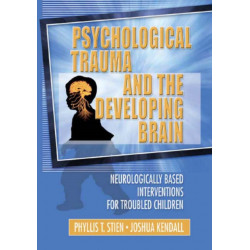 Psychological Trauma and the Developing Brain: Neurologically Based Interventions for Troubled Children