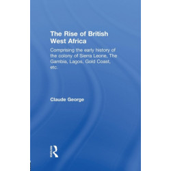 The Rise of British West Africa: Comprising the Early History of the Colony of Sierra Leone the Gambia, Lagos, Gold Coast, etc.
