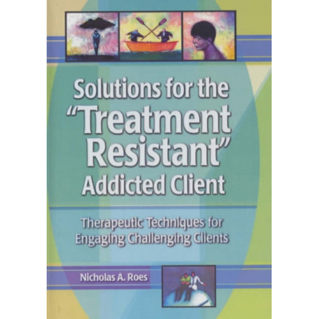 Solutions for the Treatment Resistant Addicted Client: Therapeutic Techniques for Engaging Challenging Clients