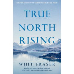 True North Rising: My fifty-year journey with the Inuit and Dene leaders who transformed Canada's North