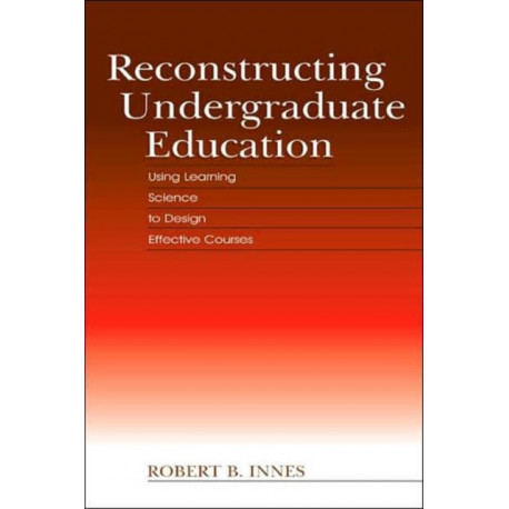 Reconstructing Undergraduate Education: Using Learning Science To Design Effective Courses