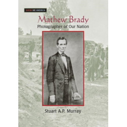 Mathew Brady: Photographer of Our Nation