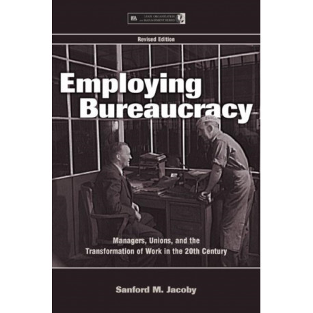 Employing Bureaucracy: Managers, Unions, and the Transformation of Work in the 20th Century, Revised Edition