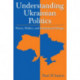 Understanding Ukrainian Politics: Power, Politics, and Institutional Design: Power, Politics, and Institutional Design