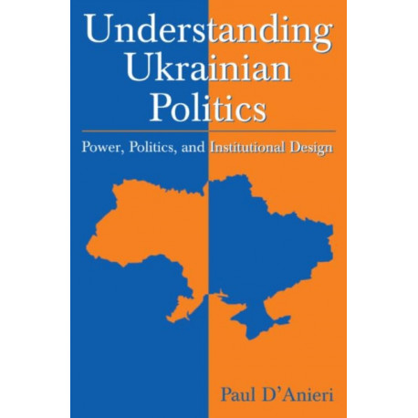 Understanding Ukrainian Politics: Power, Politics, and Institutional Design: Power, Politics, and Institutional Design
