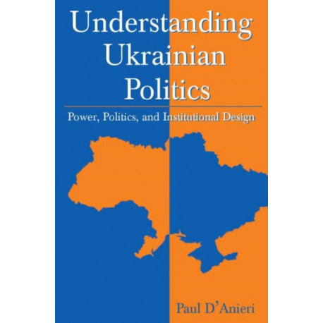 Understanding Ukrainian Politics: Power, Politics, and Institutional Design: Power, Politics, and Institutional Design