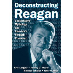 Deconstructing Reagan: Conservative Mythology and America's Fortieth President