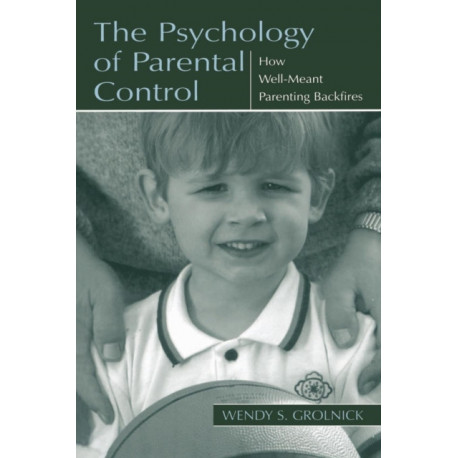 The Psychology of Parental Control: How Well-meant Parenting Backfires