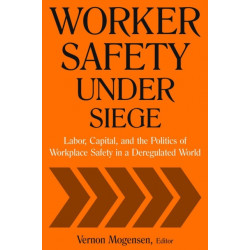 Worker Safety Under Siege: Labor, Capital, and the Politics of Workplace Safety in a Deregulated World
