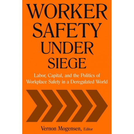 Worker Safety Under Siege: Labor, Capital, and the Politics of Workplace Safety in a Deregulated World