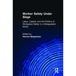 Worker Safety Under Siege: Labor, Capital, and the Politics of Workplace Safety in a Deregulated World