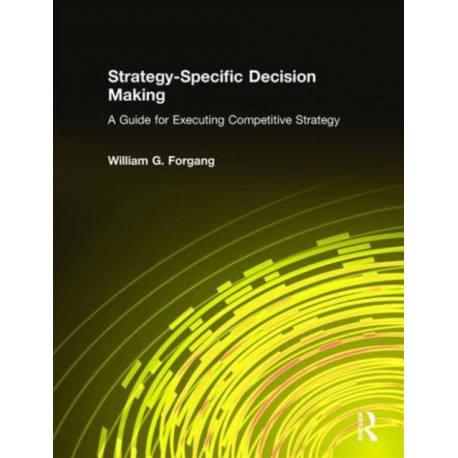 Strategy-specific Decision Making: A Guide for Executing Competitive Strategy: A Guide for Executing Competitive Strategy