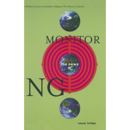 Monitoring the News: The Brilliant Launch and Sudden Collapse of the Monitor Channel: The Brilliant Launch and Sudden Collapse of the Monitor Channel