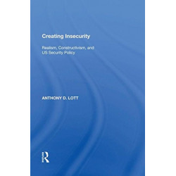 Creating Insecurity: Realism, Constructivism, and US Security Policy
