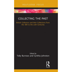 Collecting the Past: British Collectors and their Collections from the 18th to the 20th Centuries