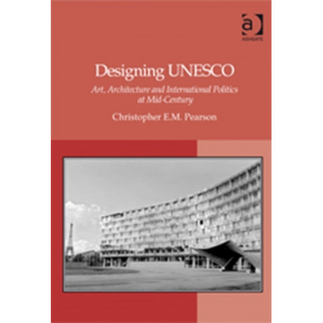 Designing UNESCO: Art, Architecture and International Politics at Mid-Century