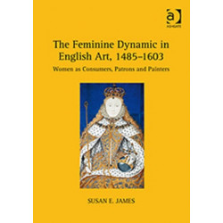 The Feminine Dynamic in English Art, 1485–1603: Women as Consumers, Patrons and Painters