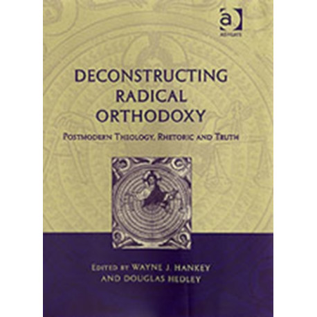 Deconstructing Radical Orthodoxy: Postmodern Theology, Rhetoric and Truth