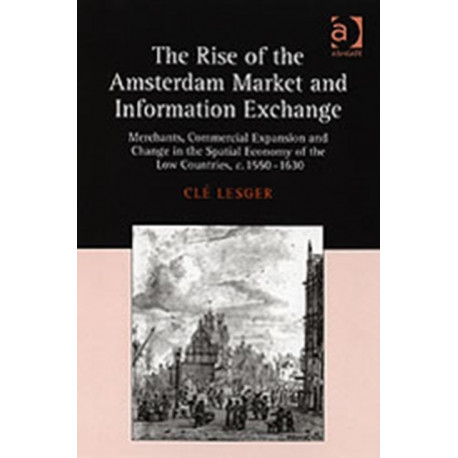 The Rise of the Amsterdam Market and Information Exchange: Merchants, Commercial Expansion and Change in the Spatial Economy of the Low Countries, c.1550–1630