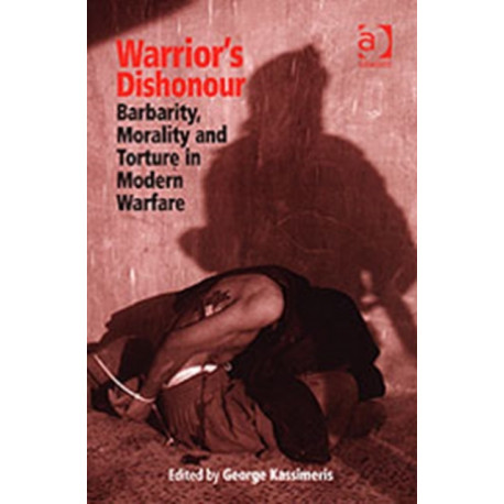 Warrior's Dishonour: Barbarity, Morality and Torture in Modern Warfare