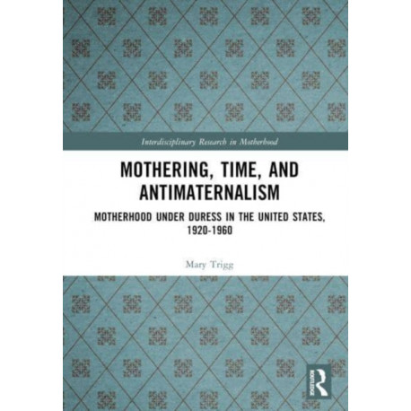Mothering, Time, and Antimaternalism: Motherhood Under Duress in the United States, 1920-1960