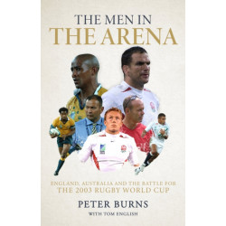 The Men in the Arena: England, Australia and the Battle for the 2003 Rugby World Cup