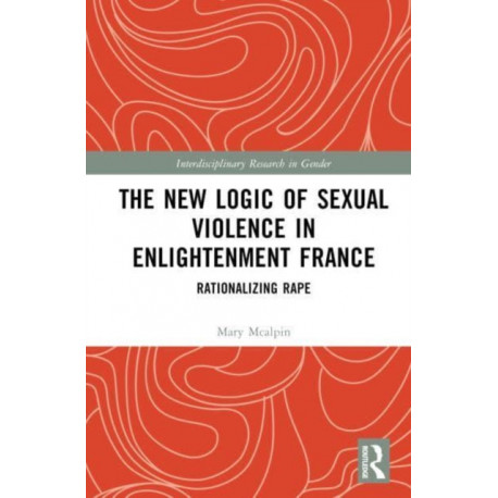 The New Logic of Sexual Violence in Enlightenment France: Rationalizing Rape