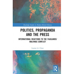 Politics, Propaganda and the Press: International Reactions to the Falklands/Malvinas Conflict
