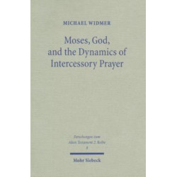 Moses, God, and the Dynamics of Intercessory Prayer: A Study of Exodus 32-34 and Numbers 13-14