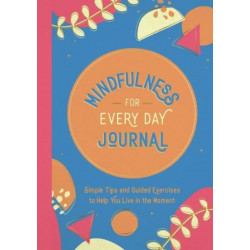 Mindfulness for Every Day Journal: Simple Tips and Guided Exercises to Help You Live in the Moment
