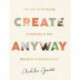 Create Anyway – The Joy of Pursuing Creativity in the Margins of Motherhood