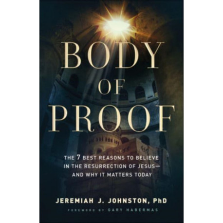 Body of Proof – The 7 Best Reasons to Believe in the Resurrection of Jesus––and Why It Matters Today