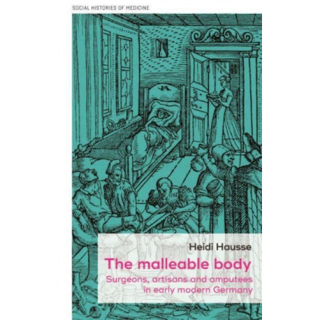 The Malleable Body: Surgeons, Artisans, and Amputees in Early Modern Germany