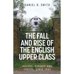 The Fall and Rise of the English Upper Class: Houses, Kinship and Capital Since 1945