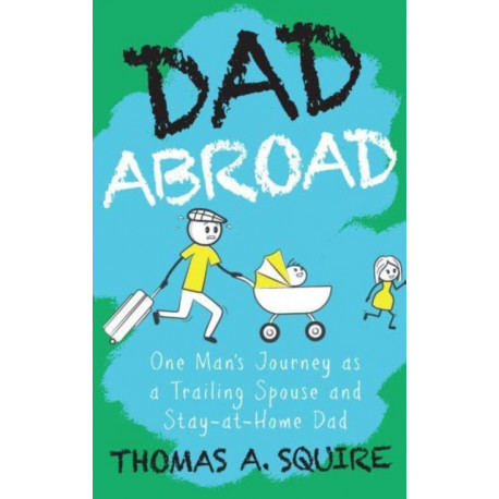 Dad Abroad: One Man's Journey as a Trailing Spouse and Stay-At-Home Dad