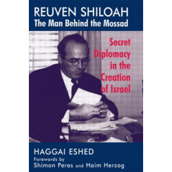 Reuven Shiloah - the Man Behind the Mossad: Secret Diplomacy in the Creation of Israel