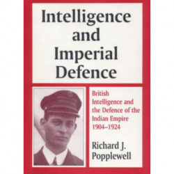Intelligence and Imperial Defence: British Intelligence and the Defence of the Indian Empire 1904-1924