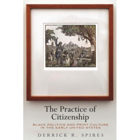 The Practice of Citizenship: Black Politics and Print Culture in the Early United States