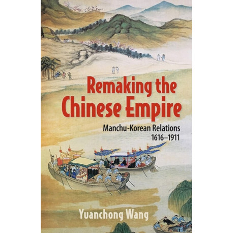Remaking the Chinese Empire: Manchu-Korean Relations, 1616–1911
