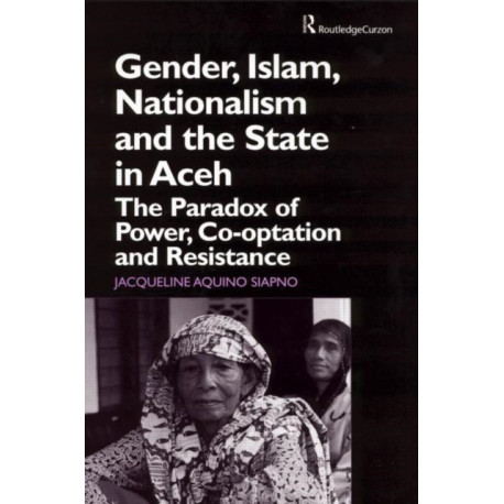 Gender, Islam, Nationalism and the State in Aceh: The Paradox of Power, Co-optation and Resistance