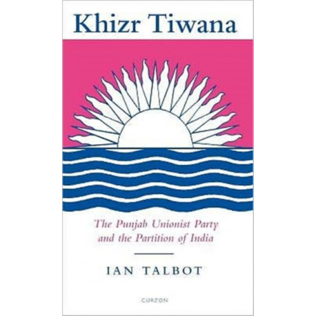 Khizr Tiwana, the Punjab Unionist Party and the Partition of India