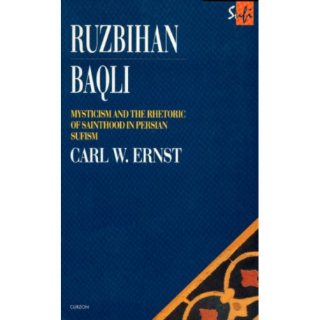 Ruzbihan Baqli: Mysticism and the Rhetoric of Sainthood in Persian Sufism