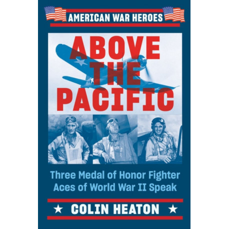 Above the Pacific: Three Medal of Honor Fighter Aces of World War II Speak