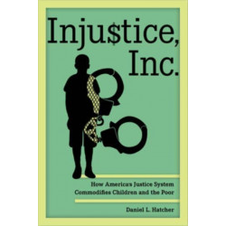 Injustice, Inc.: How America's Justice System Commodifies Children and the Poor